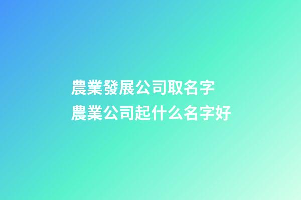 農業發展公司取名字 農業公司起什么名字好-第1張-公司起名-玄機派